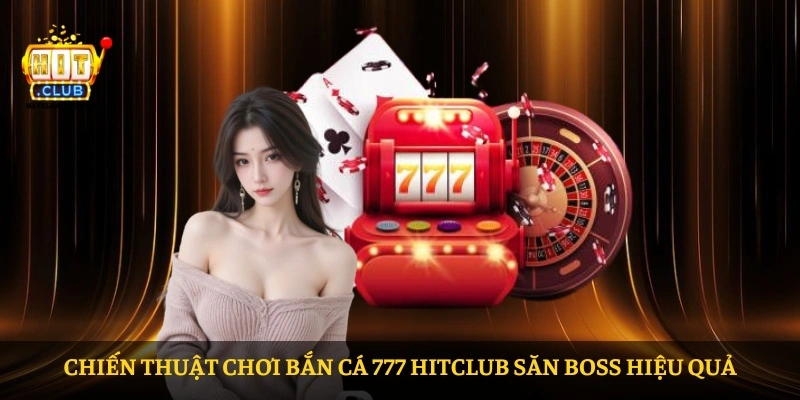 Chiến thuật chơi Bắn Cá 777 HITCLUB săn boss hiệu quả
