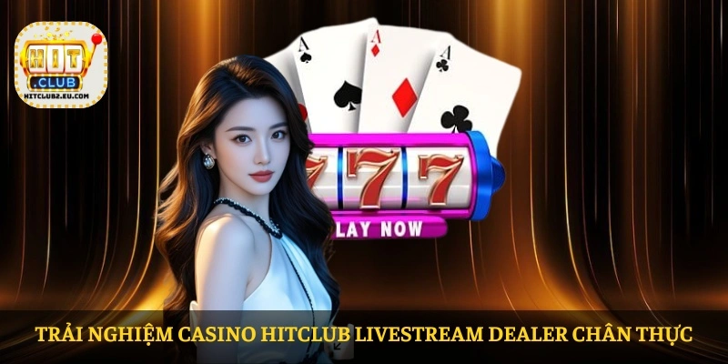 Trải nghiệm casino HITCLUB livestream dealer chân thực